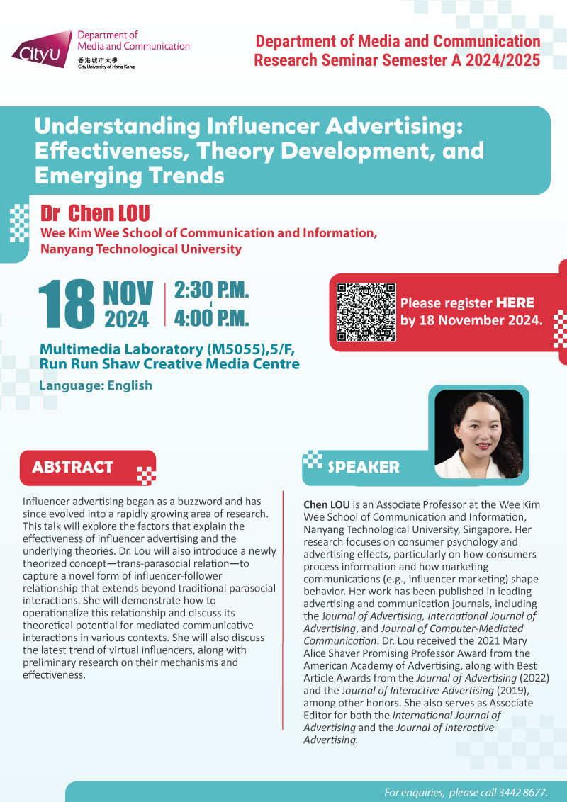 COM Research Seminar: COM Research Seminar: Understanding Influencer Advertising: Effectiveness, Theory Development, and Emerging Trends by Dr Chen LOU, Wee Kim Wee School of Communication and Information,Nanyang Technological University. Date & Time: 18 November 2024, 14:30 - 16:30. Venue: Multimedia Laboratory (M5055),5/F, Run Run Shaw Creative Media Centre, please click https://www.cityu.edu.hk/com/Public/AppForms/StI_AppForm.aspx?id=1154 to register for the seminar by 18 Nov 2024. Language: English. Abstract Influencer advertising began as a buzzword and has since evolved into a rapidly growing area of research. This talk will explore the factors that explain the effectiveness of influencer advertising and the underlying theories. Dr. Lou will also introduce a newly theorized concept—trans-parasocial relation—to capture a novel form of influencer-follower relationship that extends beyond traditional parasocial interactions. She will demonstrate how to operationalize this relationship and discuss its theoretical potential for mediated communicative interactions in various contexts. She will also discuss the latest trend of virtual influencers, along with preliminary research on their mechanisms and effectiveness. About the speaker: Jian Lin is an Assistant Professor in the School of Journalism and Communication at the Chinese University of Hong Kong. He is the author of Chinese Creator Economies: Labour, Subjectivity and the Bilateral Creatives (NYU Press 2023) and Wanghong as Social Media Entertainment (co-authored with David Craig and Stuart Cunningham, Palgrave McMillan 2021). Lin is the cultural commons and book review editor of the European Journal of Cultural Studies, and the associate editor of the journal Communication and the Public. For enquiries, please call 34428677.