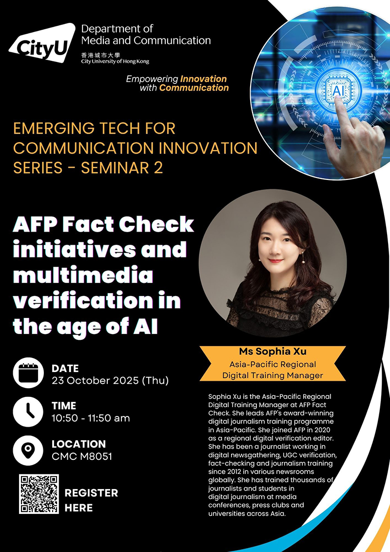 Date & Time: 23 October 2025, 10:50 - 11:50. Venue: M8051, Run Run Shaw Creative Media Centre, please click https://www.cityu.edu.hk/com/Public/AppForms/StI_AppForm.aspx?id=1309 to register Title: AFP fact-check initiates and multimedia verification in the age of AI. Bio: Sophia Xu is the Asia-Pacific Regional Digital Training Manager at AFP Fact Check. She leads AFP's award-winning digital journalism training programme in Asia-Pacific. She joined AFP in 2020 as a regional digital verification editor. She has been a journalist working in digital newsgathering, UGC verification, fact-checking and journalism training since 2012 in various newsrooms globally. She has trained thousands of journalists and students in digital journalism at media conferences, press clubs and universities across Asia.Abstract: Generative AI has greatly shaped our information ecosystem with new tools that allow anyone to generate or alter digital content. While boosting productivity and creative work, it has also made it increasingly challenging to tackle disinformation and verify the authenticity of content shared online. This talk introduces how AFP operates the world's largest fact-checking agency in the digital age, the misinformation trends observed in Asia, and the methodology and techniques its digital investigation team uses to detect and verify AI-generated multimedia content. Participants will be given practical tips and useful resources for sharpening their verification skills.